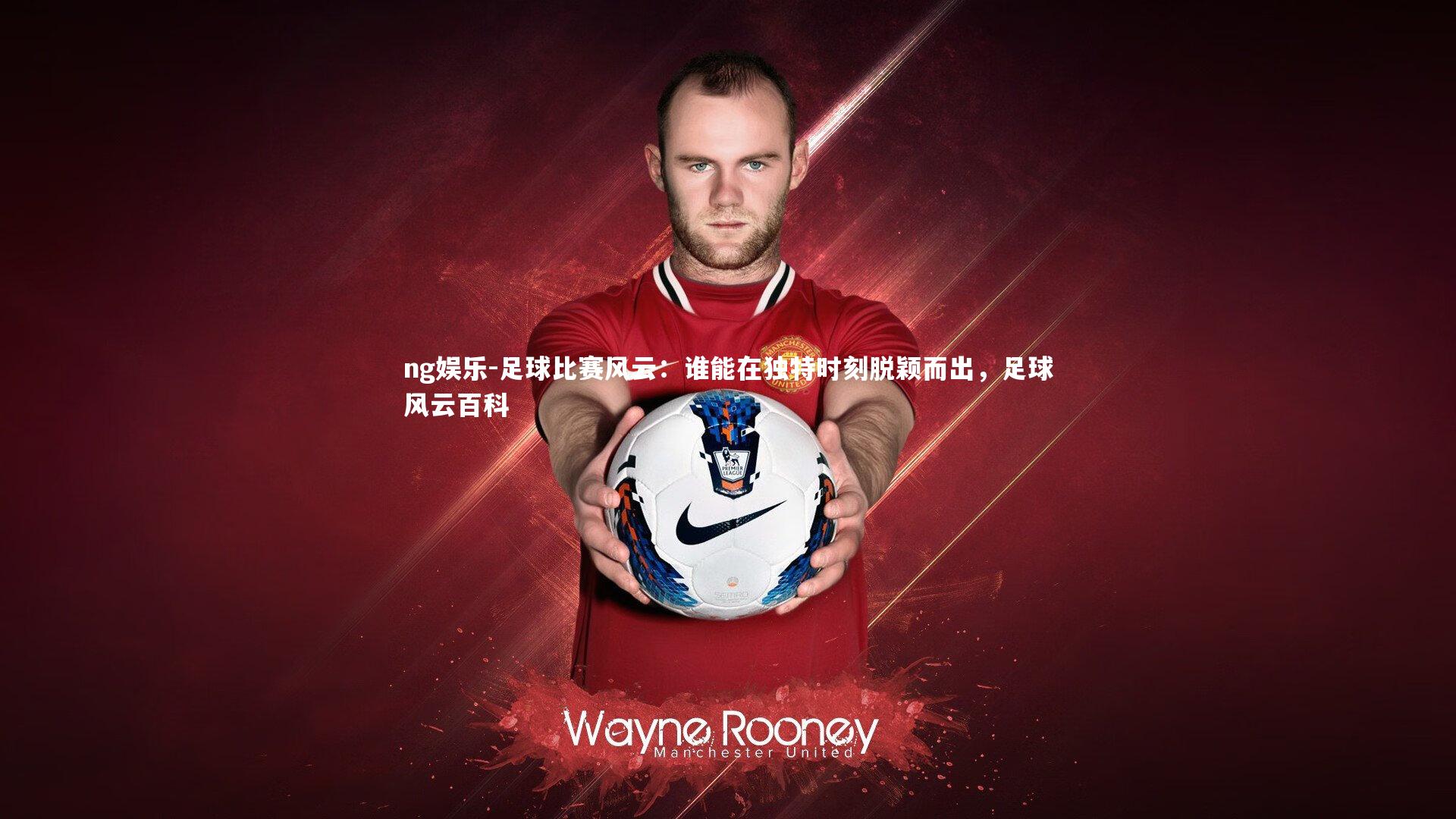 足球比赛风云：谁能在独特时刻脱颖而出，足球风云百科
