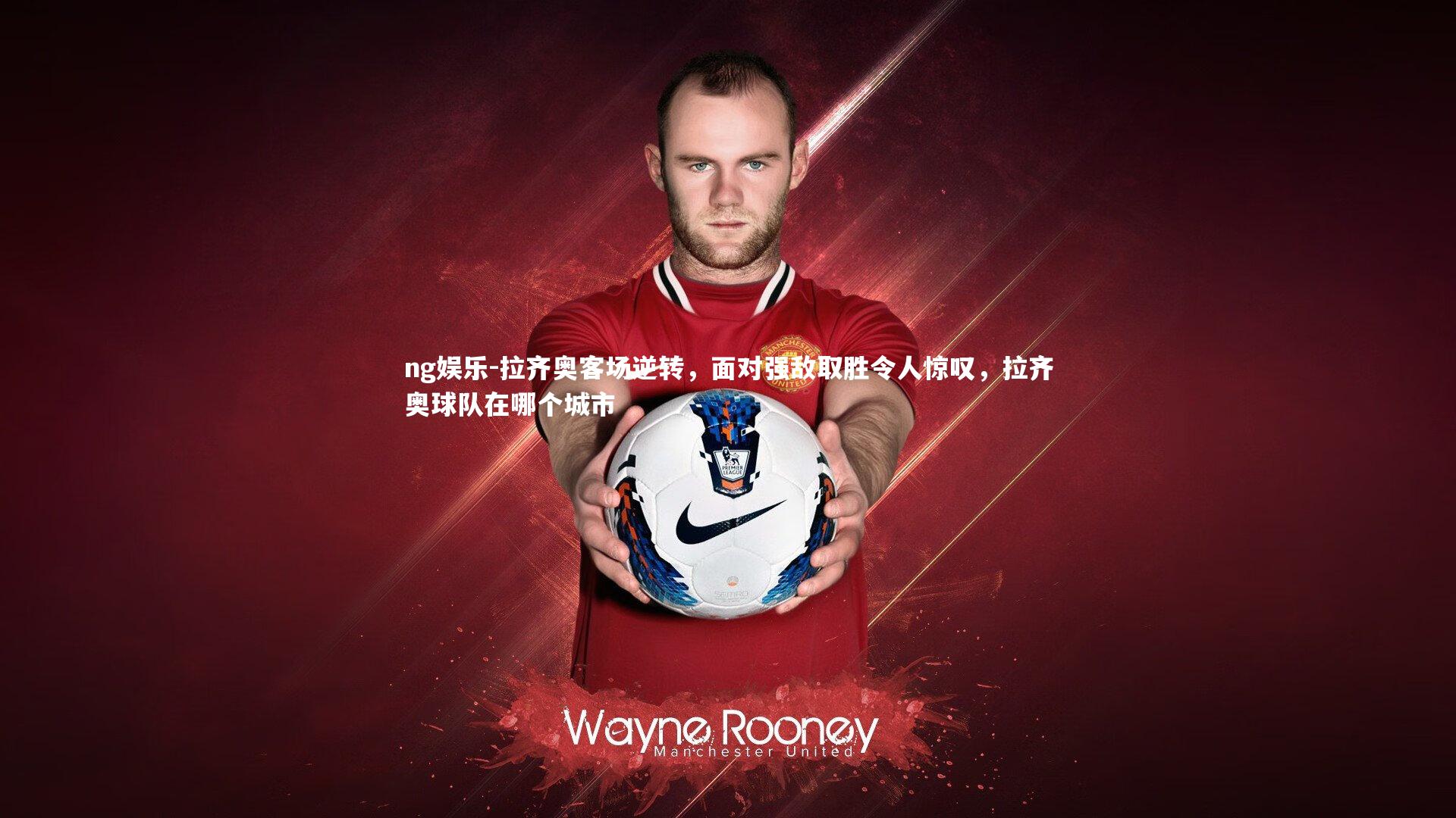 拉齐奥客场逆转，面对强敌取胜令人惊叹，拉齐奥球队在哪个城市