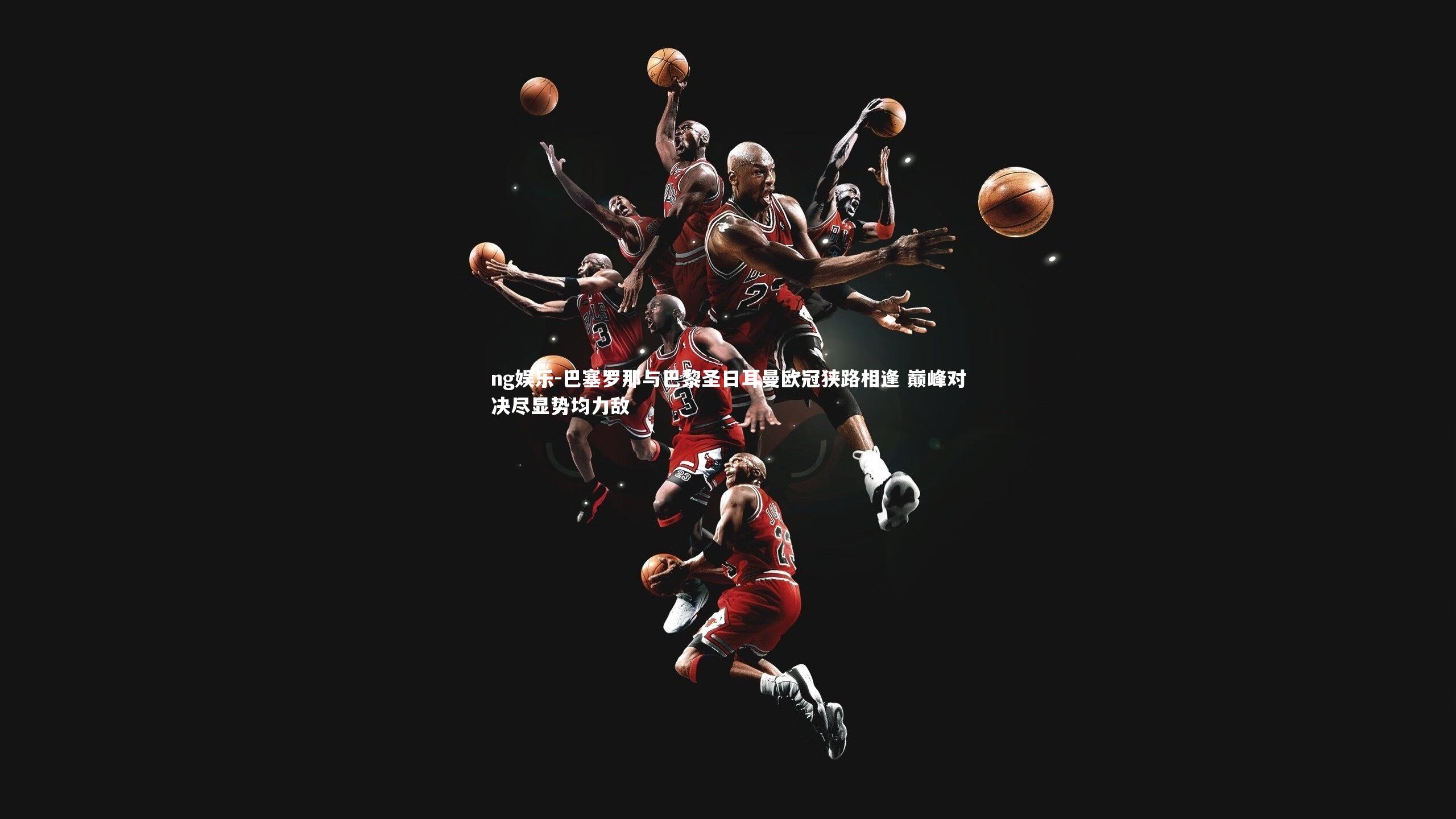 巴塞罗那与巴黎圣日耳曼欧冠狭路相逢 巅峰对决尽显势均力敌