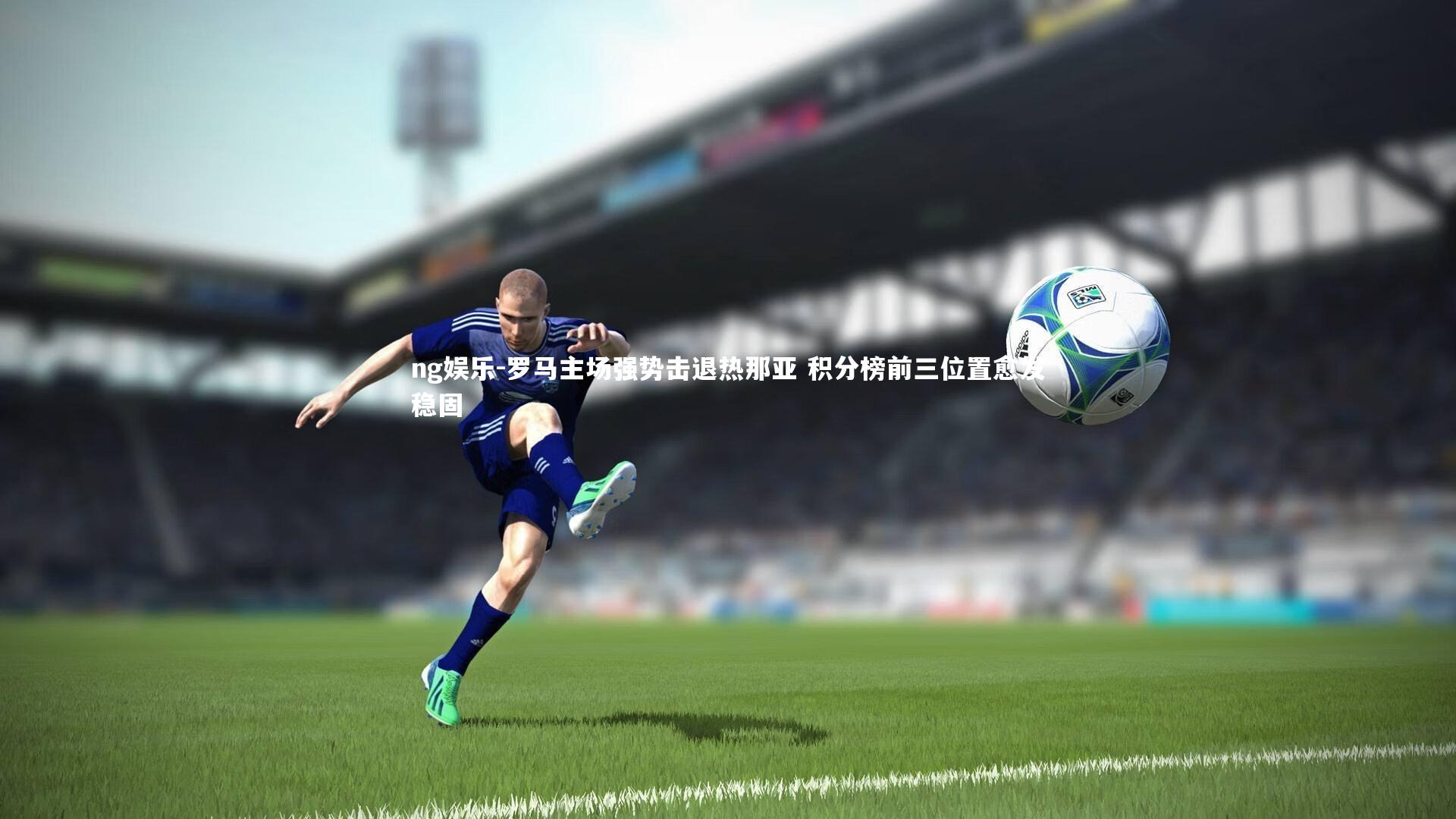 罗马主场强势击退热那亚 积分榜前三位置愈发稳固