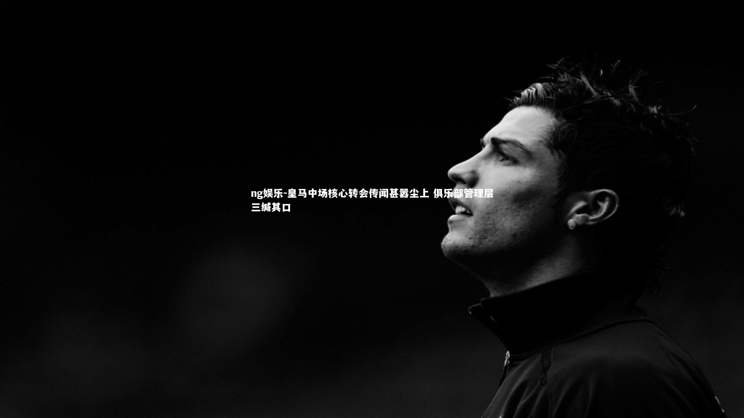 皇马中场核心转会传闻甚嚣尘上 俱乐部管理层三缄其口