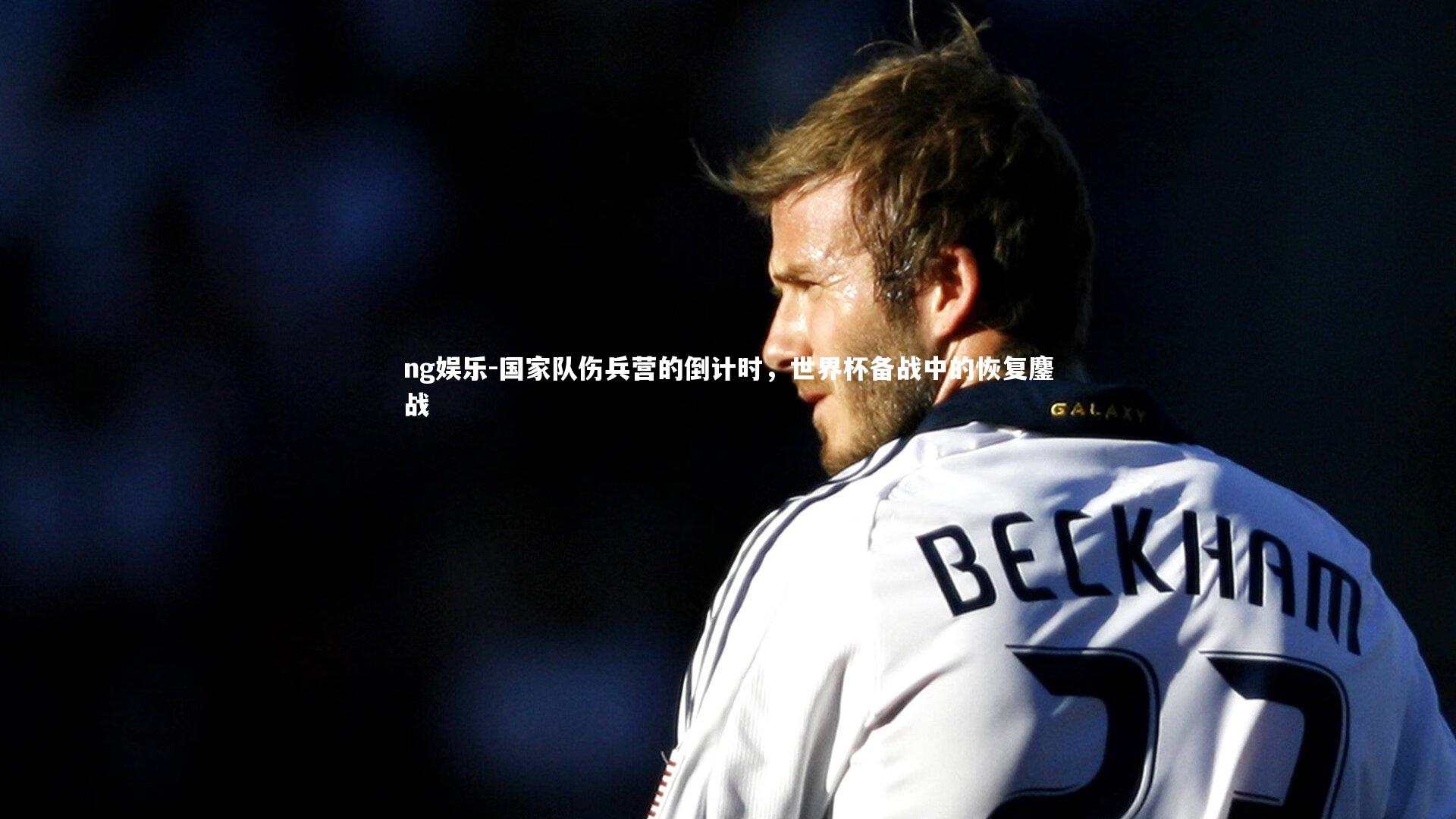 国家队伤兵营的倒计时，世界杯备战中的恢复鏖战