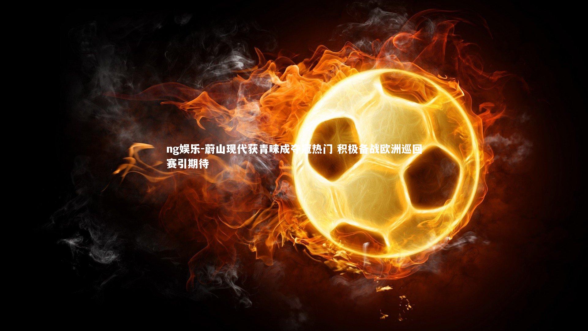 ng娱乐-蔚山现代获青睐成夺冠热门 积极备战欧洲巡回赛引期待