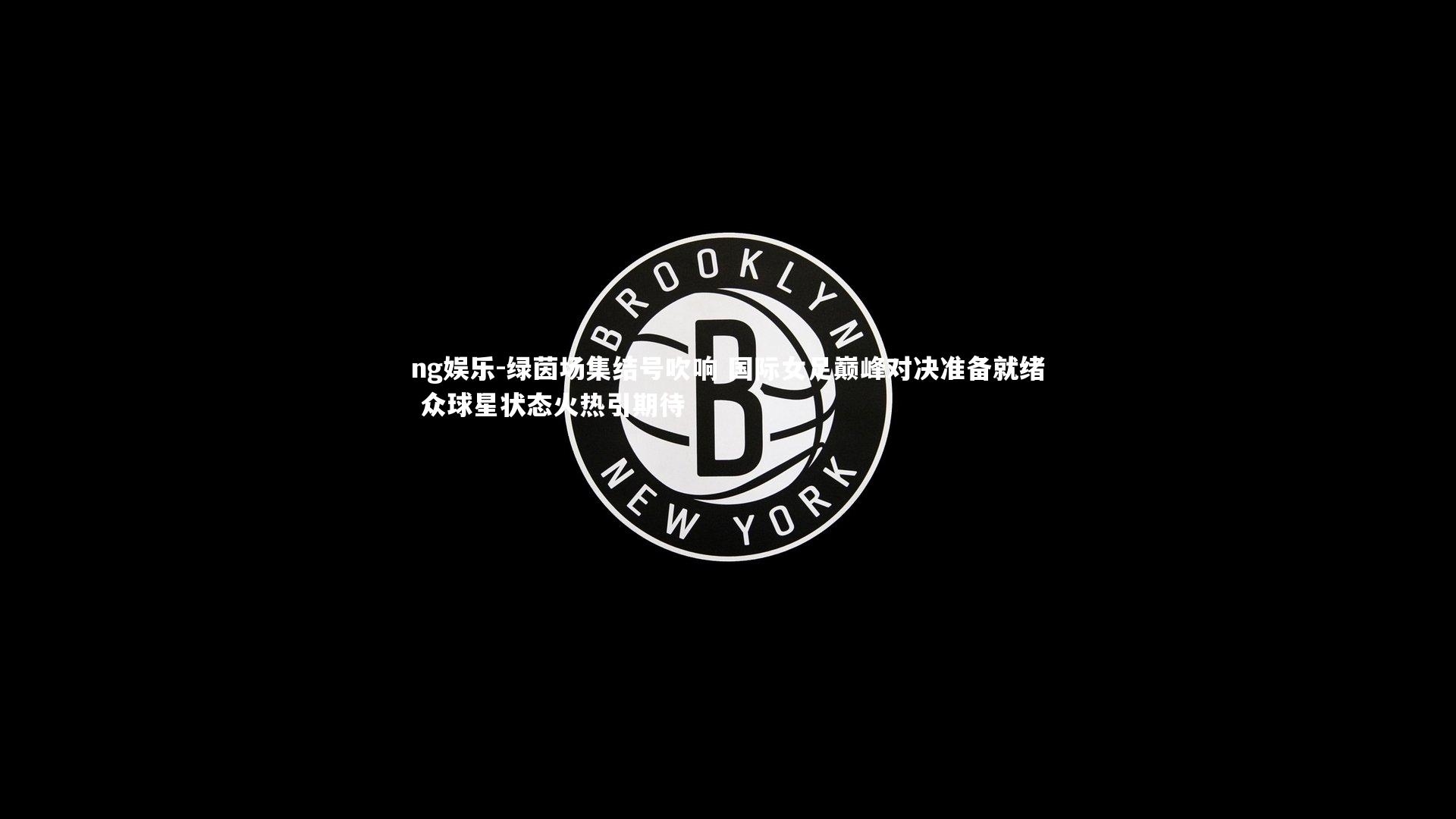 绿茵场集结号吹响 国际女足巅峰对决准备就绪 众球星状态火热引期待